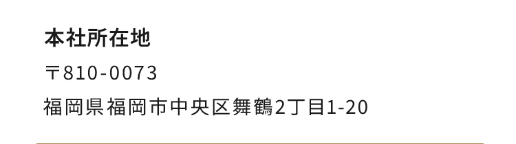 本社所在地：〒810-0073 福岡県福岡市中央区舞鶴2丁目1-20